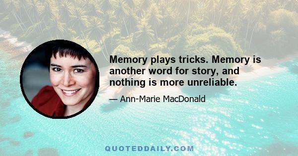 Memory plays tricks. Memory is another word for story, and nothing is more unreliable.