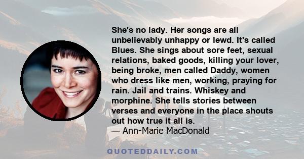 She's no lady. Her songs are all unbelievably unhappy or lewd. It's called Blues. She sings about sore feet, sexual relations, baked goods, killing your lover, being broke, men called Daddy, women who dress like men,