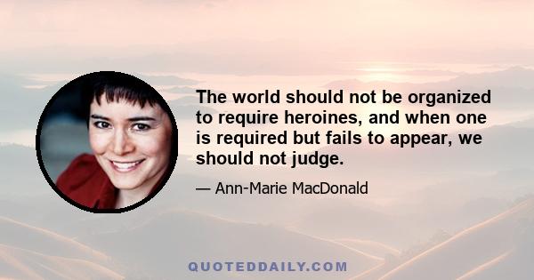 The world should not be organized to require heroines, and when one is required but fails to appear, we should not judge.