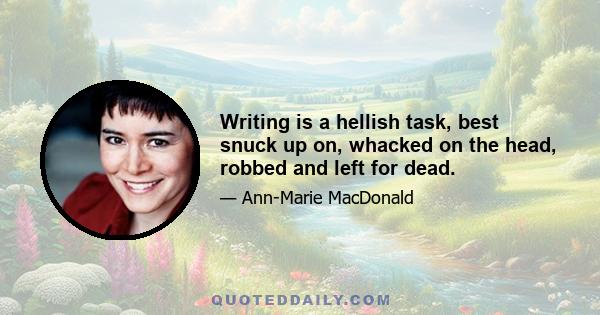 Writing is a hellish task, best snuck up on, whacked on the head, robbed and left for dead.