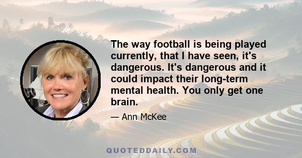 The way football is being played currently, that I have seen, it's dangerous. It's dangerous and it could impact their long-term mental health. You only get one brain.