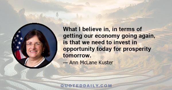 What I believe in, in terms of getting our economy going again, is that we need to invest in opportunity today for prosperity tomorrow.