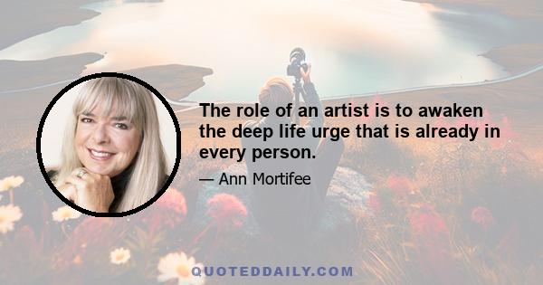 The role of an artist is to awaken the deep life urge that is already in every person.