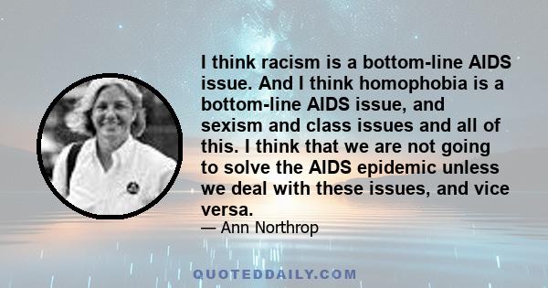 I think racism is a bottom-line AIDS issue. And I think homophobia is a bottom-line AIDS issue, and sexism and class issues and all of this. I think that we are not going to solve the AIDS epidemic unless we deal with