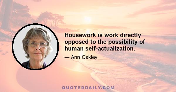 Housework is work directly opposed to the possibility of human self-actualization.