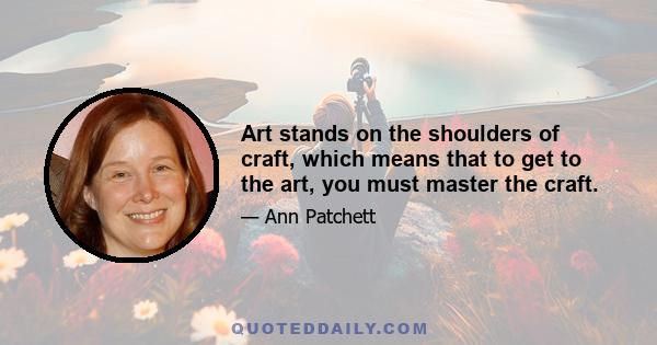 Art stands on the shoulders of craft, which means that to get to the art, you must master the craft.