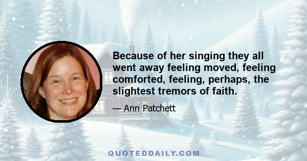 Because of her singing they all went away feeling moved, feeling comforted, feeling, perhaps, the slightest tremors of faith.