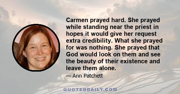 Carmen prayed hard. She prayed while standing near the priest in hopes it would give her request extra credibility. What she prayed for was nothing. She prayed that God would look on them and see the beauty of their