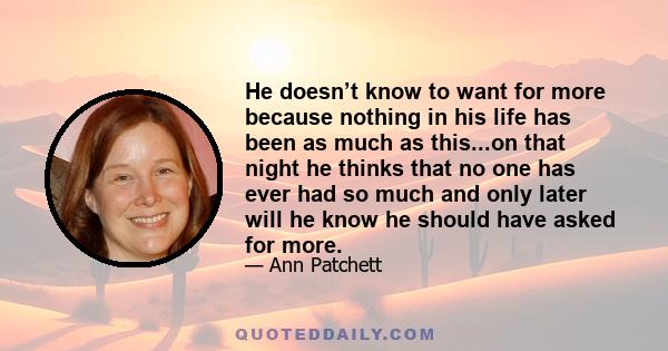 He doesn’t know to want for more because nothing in his life has been as much as this...on that night he thinks that no one has ever had so much and only later will he know he should have asked for more.