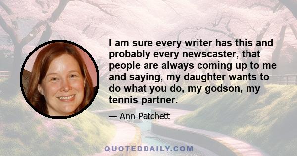 I am sure every writer has this and probably every newscaster, that people are always coming up to me and saying, my daughter wants to do what you do, my godson, my tennis partner.