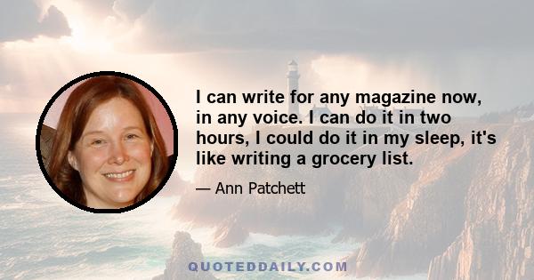 I can write for any magazine now, in any voice. I can do it in two hours, I could do it in my sleep, it's like writing a grocery list.