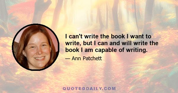 I can't write the book I want to write, but I can and will write the book I am capable of writing.