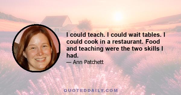 I could teach. I could wait tables. I could cook in a restaurant. Food and teaching were the two skills I had.