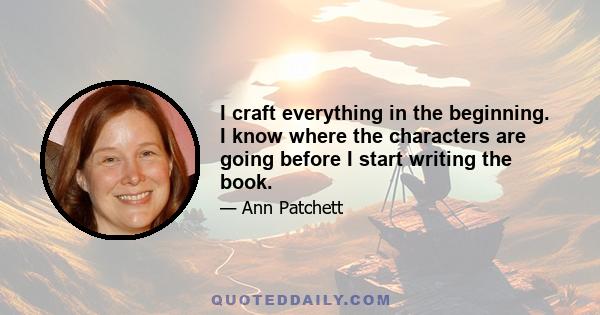 I craft everything in the beginning. I know where the characters are going before I start writing the book.