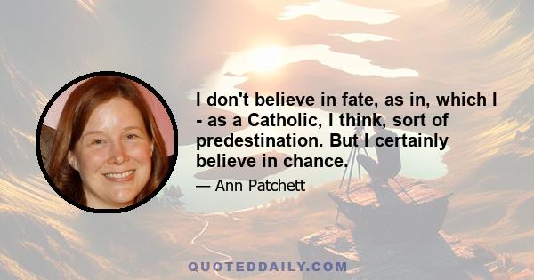 I don't believe in fate, as in, which I - as a Catholic, I think, sort of predestination. But I certainly believe in chance.