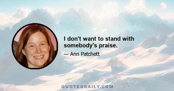 I don't want to stand with somebody's praise.