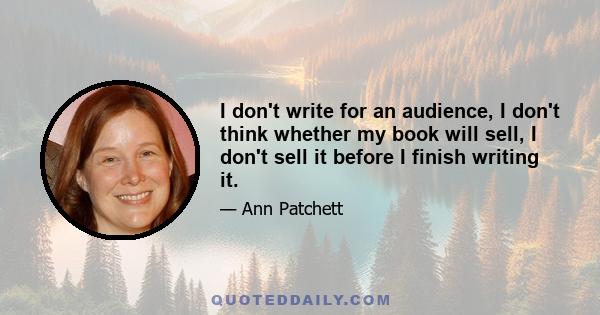 I don't write for an audience, I don't think whether my book will sell, I don't sell it before I finish writing it.