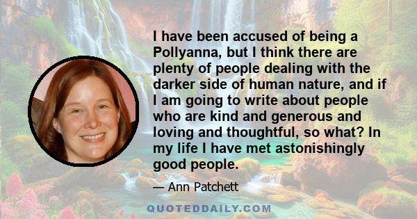 I have been accused of being a Pollyanna, but I think there are plenty of people dealing with the darker side of human nature, and if I am going to write about people who are kind and generous and loving and thoughtful, 