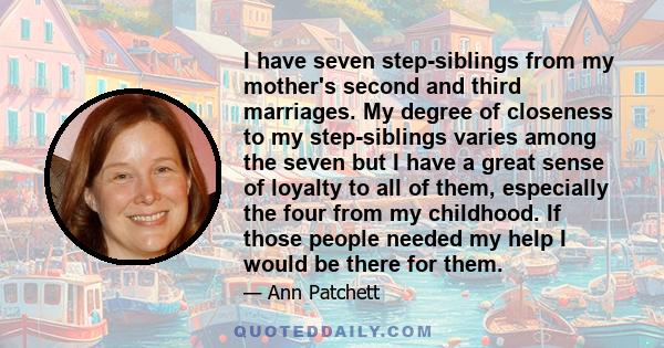 I have seven step-siblings from my mother's second and third marriages. My degree of closeness to my step-siblings varies among the seven but I have a great sense of loyalty to all of them, especially the four from my