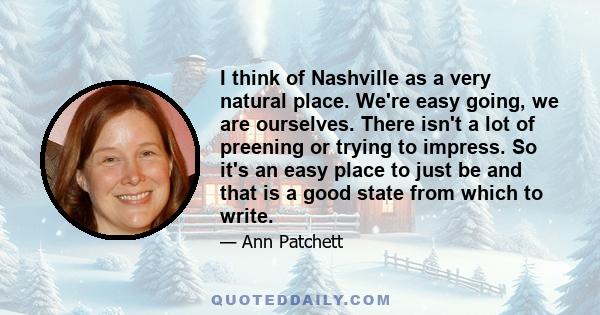 I think of Nashville as a very natural place. We're easy going, we are ourselves. There isn't a lot of preening or trying to impress. So it's an easy place to just be and that is a good state from which to write.