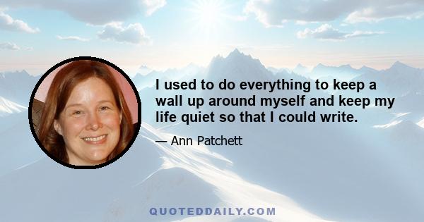 I used to do everything to keep a wall up around myself and keep my life quiet so that I could write.