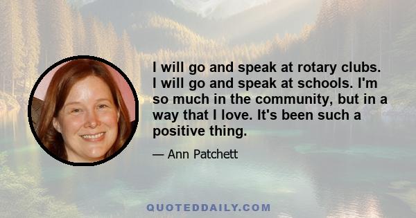 I will go and speak at rotary clubs. I will go and speak at schools. I'm so much in the community, but in a way that I love. It's been such a positive thing.