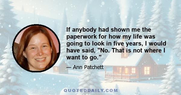 If anybody had shown me the paperwork for how my life was going to look in five years, I would have said, No. That is not where I want to go.