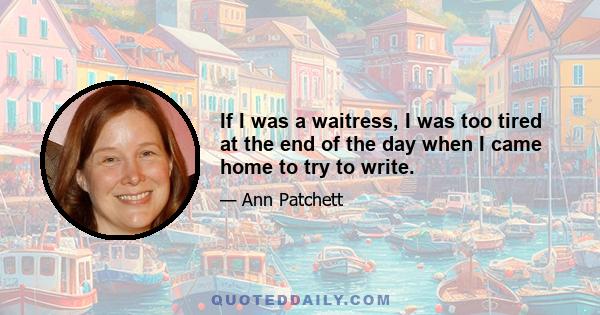 If I was a waitress, I was too tired at the end of the day when I came home to try to write.