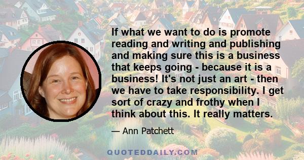 If what we want to do is promote reading and writing and publishing and making sure this is a business that keeps going - because it is a business! It's not just an art - then we have to take responsibility. I get sort