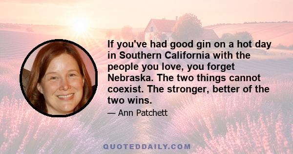 If you've had good gin on a hot day in Southern California with the people you love, you forget Nebraska. The two things cannot coexist. The stronger, better of the two wins.