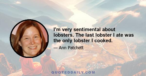 I'm very sentimental about lobsters. The last lobster I ate was the only lobster I cooked.