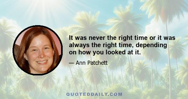 It was never the right time or it was always the right time, depending on how you looked at it.