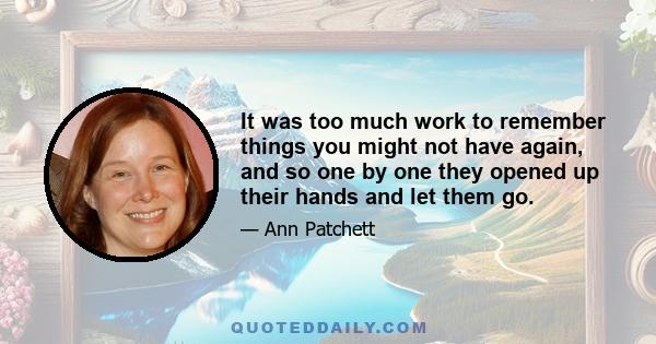 It was too much work to remember things you might not have again, and so one by one they opened up their hands and let them go.