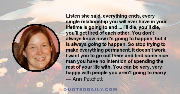 Listen she said, everything ends, every single relationship you will ever have in your lifetime is going to end.... I'll die, you'll die, you'll get tired of each other. You don't always know how it's going to happen,