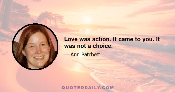 Love was action. It came to you. It was not a choice.