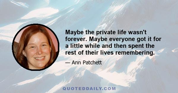 Maybe the private life wasn't forever. Maybe everyone got it for a little while and then spent the rest of their lives remembering.