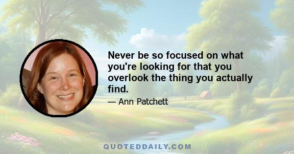 Never be so focused on what you're looking for that you overlook the thing you actually find.