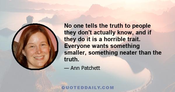 No one tells the truth to people they don't actually know, and if they do it is a horrible trait. Everyone wants something smaller, something neater than the truth.