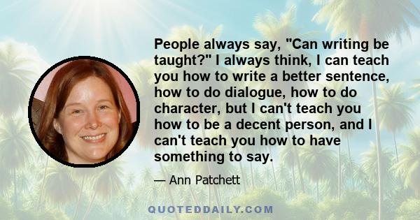 People always say, Can writing be taught? I always think, I can teach you how to write a better sentence, how to do dialogue, how to do character, but I can't teach you how to be a decent person, and I can't teach you