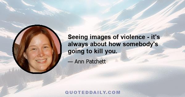 Seeing images of violence - it's always about how somebody's going to kill you.