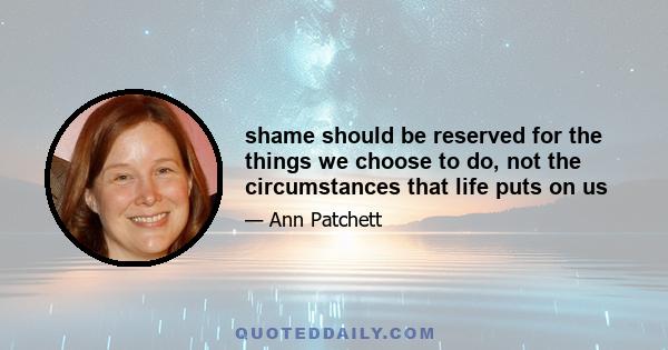 shame should be reserved for the things we choose to do, not the circumstances that life puts on us