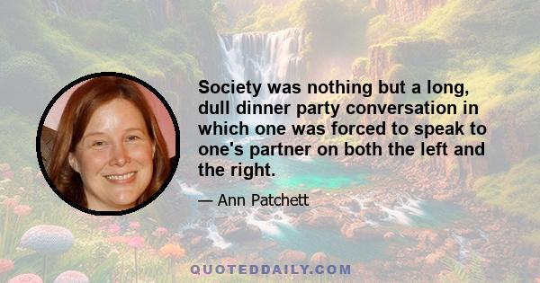 Society was nothing but a long, dull dinner party conversation in which one was forced to speak to one's partner on both the left and the right.