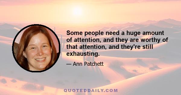 Some people need a huge amount of attention, and they are worthy of that attention, and they're still exhausting.