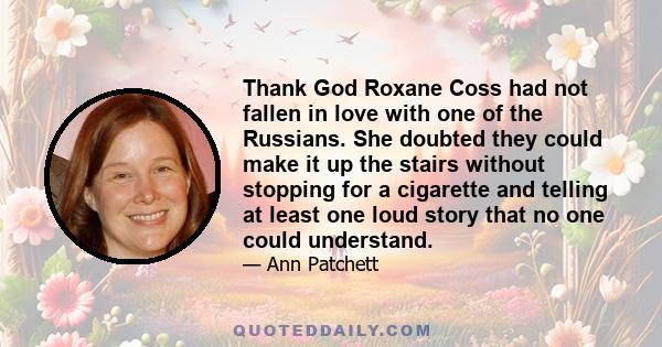 Thank God Roxane Coss had not fallen in love with one of the Russians. She doubted they could make it up the stairs without stopping for a cigarette and telling at least one loud story that no one could understand.