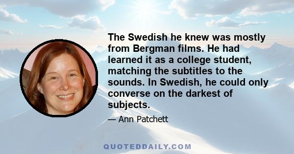 The Swedish he knew was mostly from Bergman films. He had learned it as a college student, matching the subtitles to the sounds. In Swedish, he could only converse on the darkest of subjects.