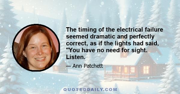 The timing of the electrical failure seemed dramatic and perfectly correct, as if the lights had said, You have no need for sight. Listen.