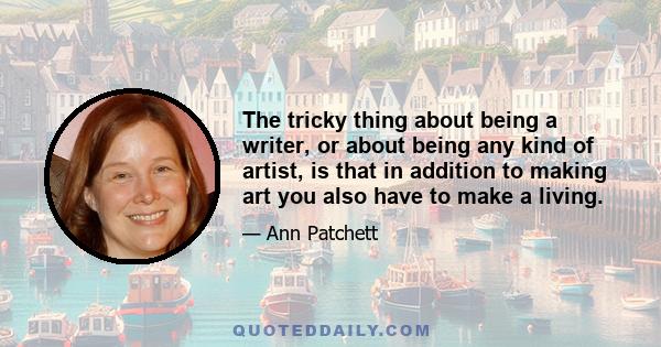 The tricky thing about being a writer, or about being any kind of artist, is that in addition to making art you also have to make a living.