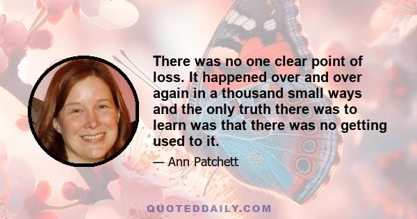 There was no one clear point of loss. It happened over and over again in a thousand small ways and the only truth there was to learn was that there was no getting used to it.