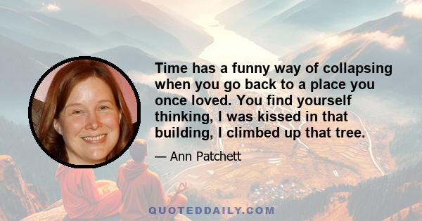 Time has a funny way of collapsing when you go back to a place you once loved. You find yourself thinking, I was kissed in that building, I climbed up that tree.