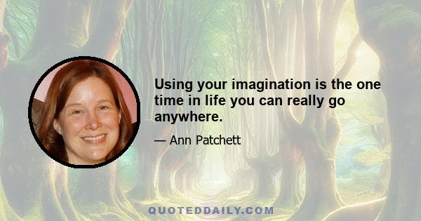 Using your imagination is the one time in life you can really go anywhere.